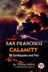 The San Francisco Calamity  By Earthquake And Fire