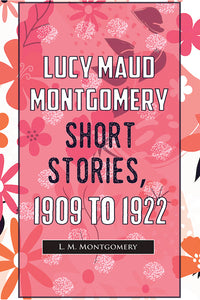 Lucy Maud Montgomery Short Stories, 1909 To 1922