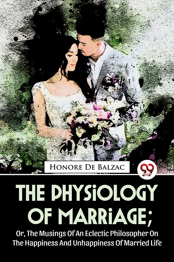 The Physiology Of Marriage ; Or, The Musings Of An Eclectic Philosopher On The Happiness And Unhappiness Of Married Life