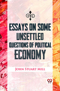 Essays On Some Unsettled Questions Of Political Economy