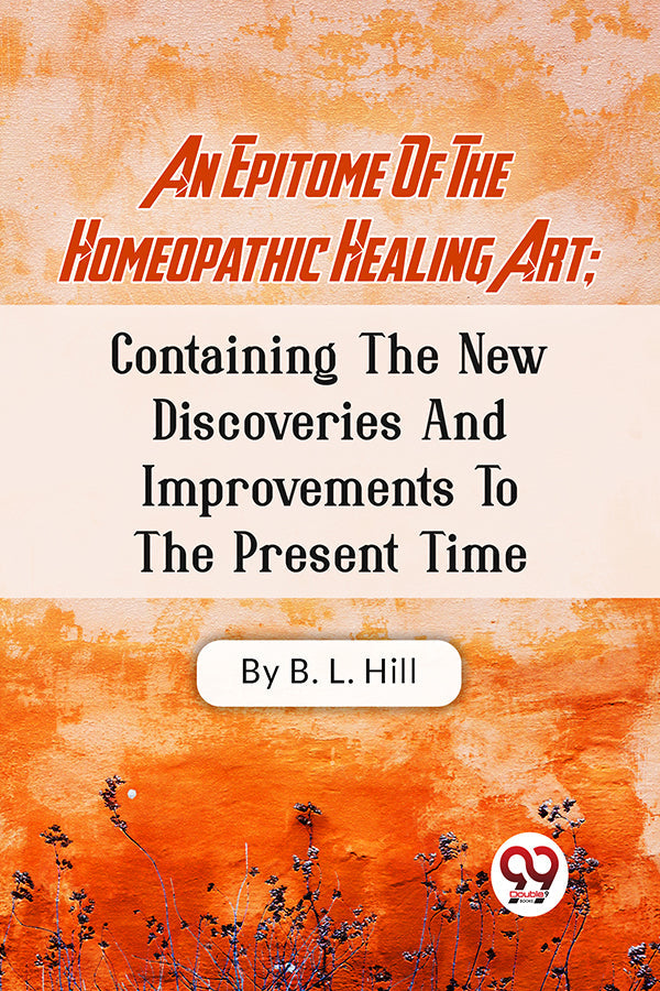 An Epitome Of The Homeopathic Healing Art; Containing The New Discoveries And Improvements To The Present Time