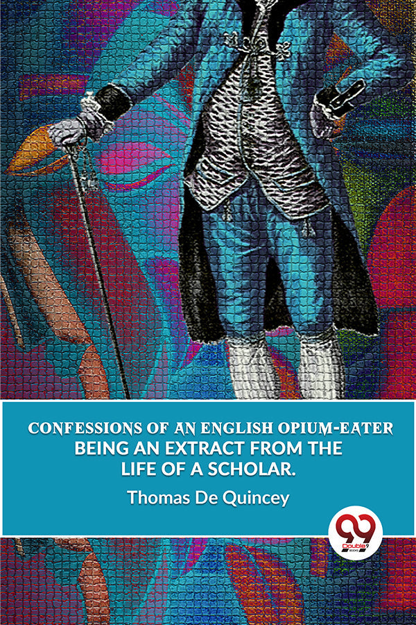 Confessions Of An English Opium-Eater Being An Extract From The Life Of A Scholar.