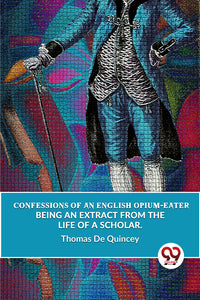 Confessions Of An English Opium-Eater Being An Extract From The Life Of A Scholar.