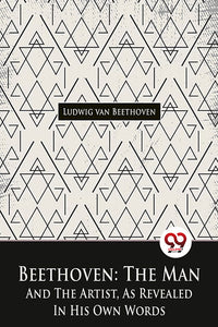 Beethoven, The Man And The Artist, As Revealed In His Own Words