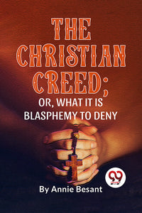 The Christian Creed; or, What it is Blasphemy to Deny