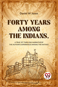 Forty Years Among The Indians A True Yet Thrilling Narrative Of The Author’s Experiences Among The Natives