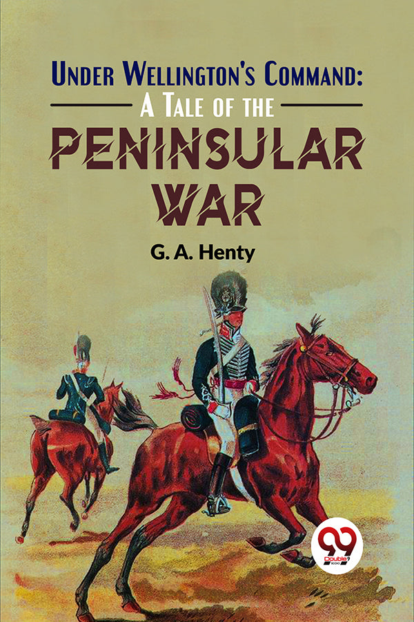 Under Wellington'S Command: A Tale Of The Peninsular War