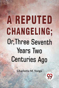 A Reputed Changeling; Or, Three Seventh Years Two Centuries Ago