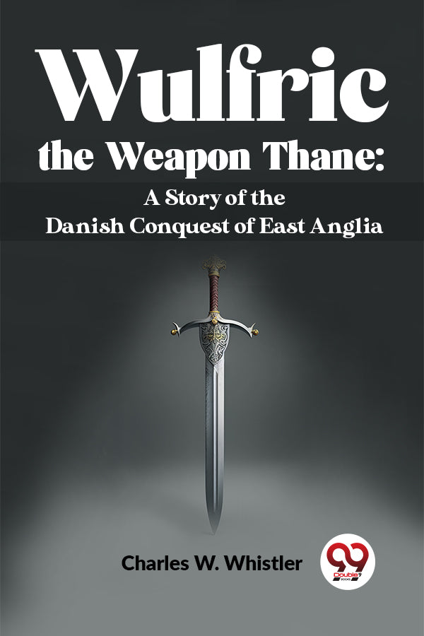 Wulfric The Weapon Thane: A Story Of The Danish Conquest Of East Anglia