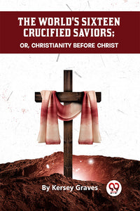 The World'S Sixteen Crucified Saviors Or, Christianity Before Christ