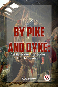 By Pike And Dyke: A Tale Of The Rise Of The Dutch Republic