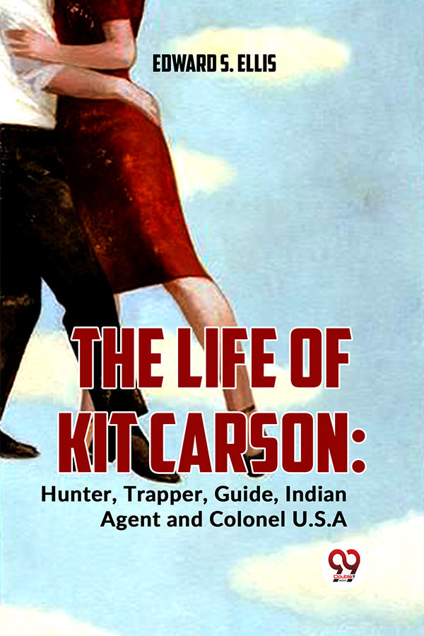 The Life Of Kit Carson: Hunter, Trapper, Guide, Indian Agent And Colonel U.S.A