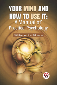 Your Mind And How To Use It: A Manual Of Practical Psychology