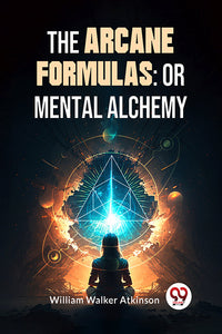 The Arcane Formulas: Or Mental Alchemy