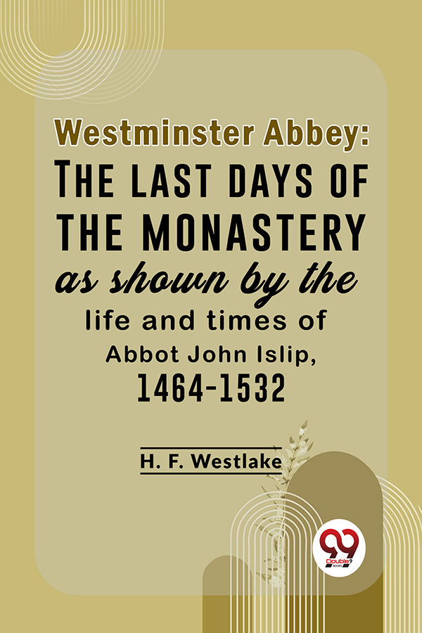 Westminster Abbey: The Last Days Of The Monastery As Shown By The Life And Times Of Abbot John Islip, 1464-1532