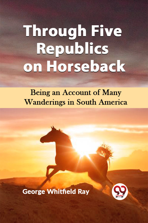 Through Five Republics on Horseback  Being an Account of Many Wanderings in South America