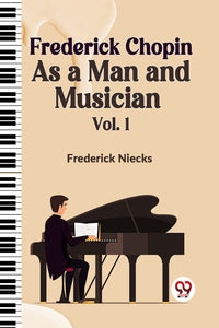 Frederick Chopin as a Man and Musician Vol.1