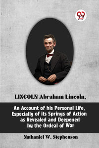 LINCOLN Abraham Lincoln, An Account of His Personal Life, Especially of Its Springs of Action as Revealed and Deepened by the Ordeal of War