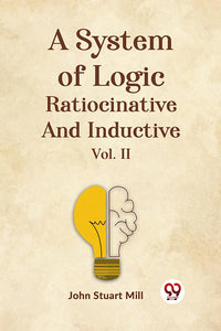 A System of Logic Ratiocinative and Inductive Vol. II