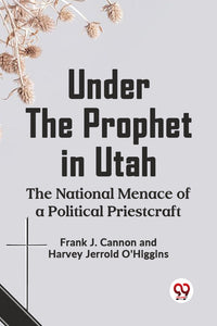 Under the Prophet in Utah THE NATIONAL MENACE OF A POLITICAL PRIESTCRAFT