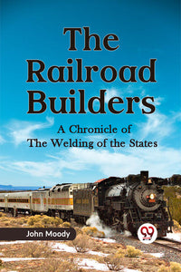 The Railroad Builders A CHRONICLE OF THE WELDING OF THE STATES