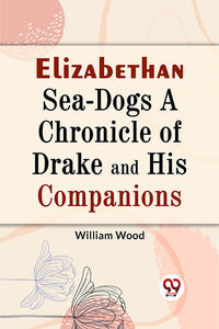 Elizabethan Sea-Dogs A Chronicle of Drake and His Companions