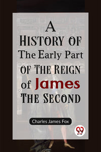 A History of the Early Part of the Reign of James the Second