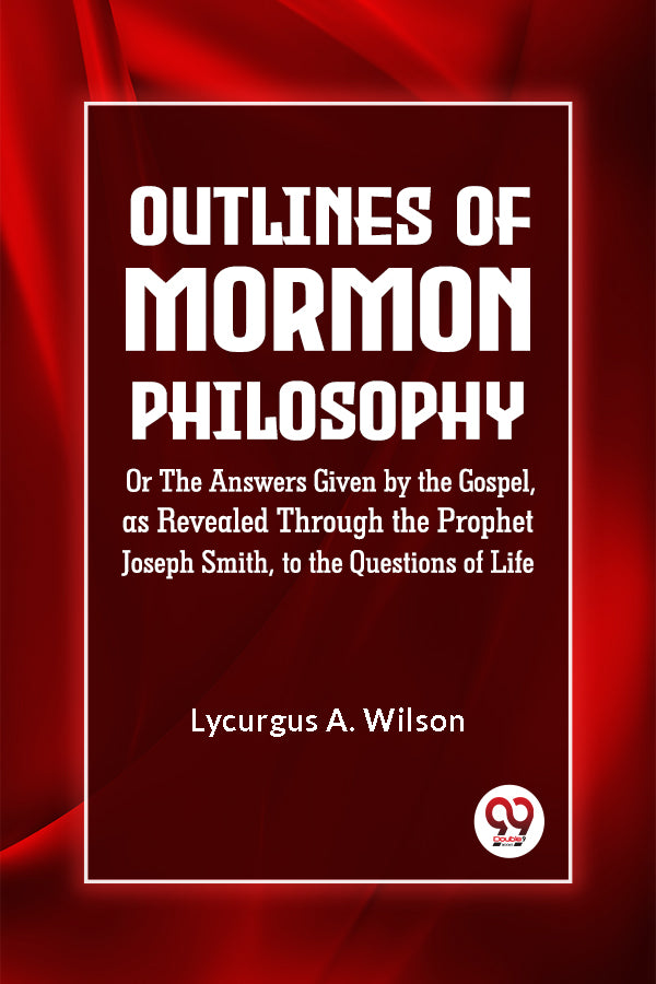 Outlines of Mormon Philosophy Or The Answers Given by the Gospel, as Revealed Through the Prophet Joseph Smith, to the Questions of Life