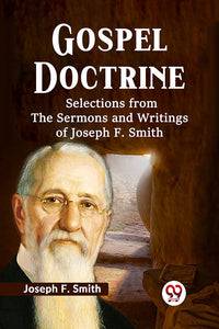 Gospel Doctrine SELECTIONS FROM THE SERMONS AND WRITINGS OF JOSEPH F. SMITH