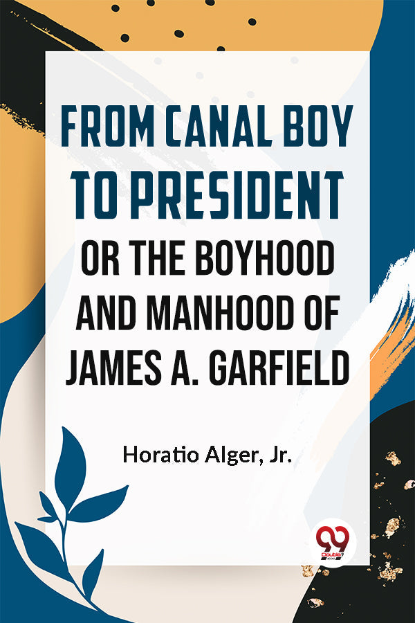 From Canal Boy To President Or The Boyhood And Manhood Of James A. Garfield