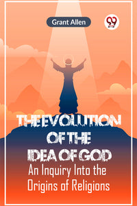 The Evolution of the Idea of God AN INQUIRY INTO THE ORIGINS OF RELIGIONS