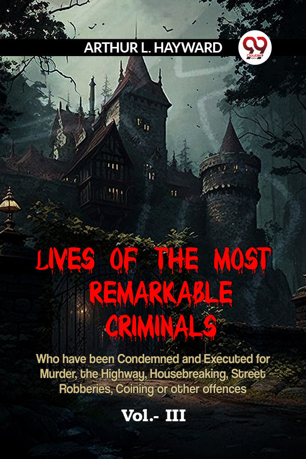 LIVES OF THE MOST REMARKABLE CRIMINALS  Who have been Condemned and Executed for Murder, the Highway, Housebreaking, Street Robberies, Coining or other offences Vol.- III