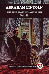 ABRAHAM LINCOLN THE TRUE STORY OF A GREAT LIFE
Vol. II