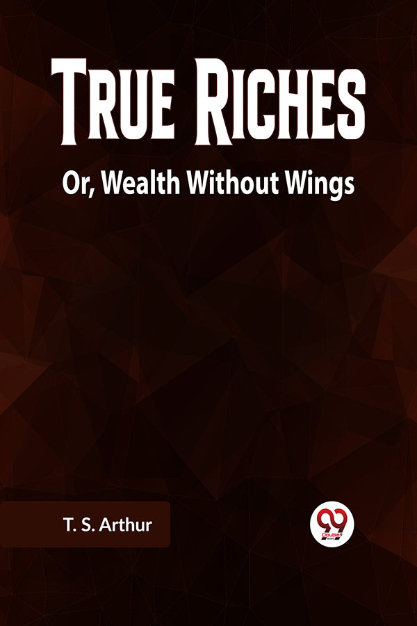 True Riches Or, Wealth Without Wings