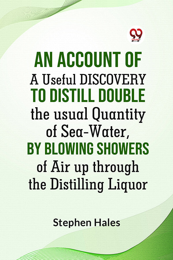 AN ACCOUNT OF A Useful DISCOVERY TO DISTILL DOUBLE THE USUAL QUANTITY OF SEA-WATER,
BY BLOWING SHOWERS OF AIR UP THROUGH
THE DISTILLING LIQUOR