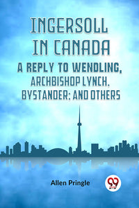 Ingersoll in Canada A REPLY TO WENDLING, ARCHBISHOP LYNCH, BYSTANDER; AND OTHERS