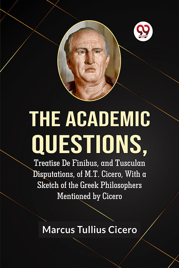 The Academic Questions,Treatise De Finibus, and Tusculan Disputations, of M.T. Cicero, With a Sketch of the Greek Philosophers Mentioned by Cicero