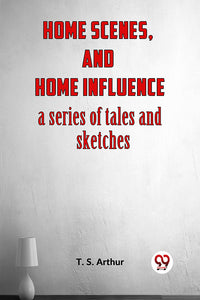 HOME SCENES AND HOME INFLUENCE A Series of Tales and Sketches