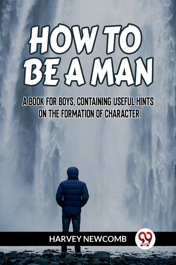 HOW TO BE A MAN A BOOK FOR BOYS, CONTAINING USEFUL HINTS ON THE FORMATION OF CHARACTER