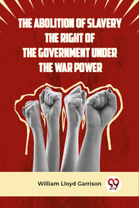 The Abolition Of Slavery The Right Of The Government Under The War Power