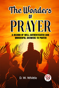 The Wonders of Prayer A record of well authenticated and wonderful answers to prayer