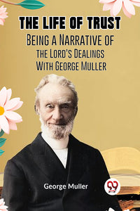 The Life of Trust  BEING A
NARRATIVE OF THE LORD’S DEALINGS WITH
GEORGE MULLER