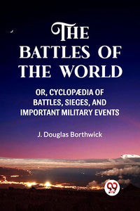 THE BATTLES OF THE WORLD  OR, CYCLOPAEDIA OF BATTLES, SIEGES AND IMPORTANT MILITARY EVENTS