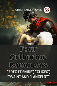 FOUR ARTHURIAN ROMANCES "EREC ET ENIDE", "CLIGES", "YVAIN" AND "LANCELOT"