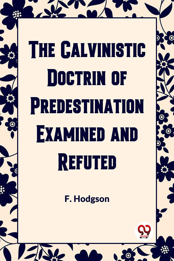 THE CALVINISTIC DOCTRINE OF PREDESTINATION EXAMINED AND REFUTED