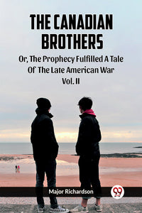 The Canadian Brothers Or, The Prophecy Fulfilled A Tale of the Late American War Vol. II