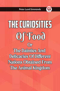 THE CURIOSITIES OF FOOD OR THE DAINTIES AND DELICACIES OF DIFFERENT NATIONS OBTAINED FROM THE ANIMAL KINGDOM