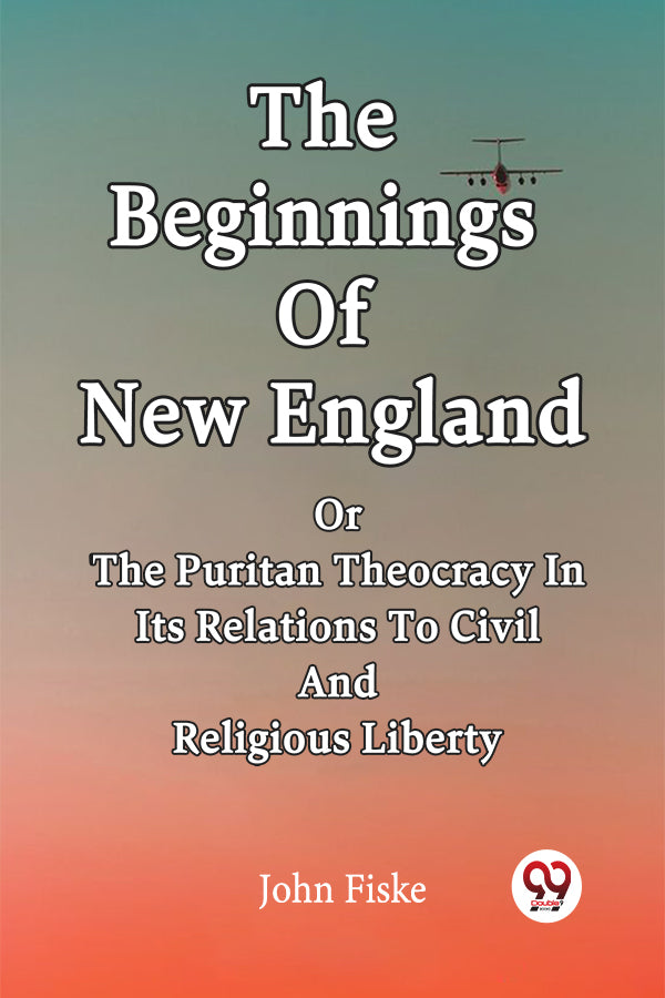 THE BEGINNINGS OF NEW ENGLAND Or The Puritan Theocracy In Its Relations To Civil And Religious Liberty