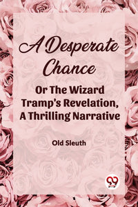 A DESPERATE CHANCE OR THE WIZARD TRAMP'S REVELATION, A Thrilling Narrative