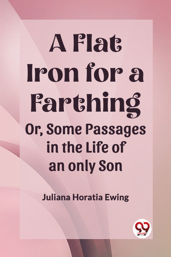 A Flat Iron for a Farthing Or, Some Passages in the Life of an only Son